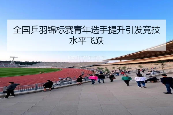 全国乒羽锦标赛青年选手提升引发竞技水平飞跃 | RAYBET